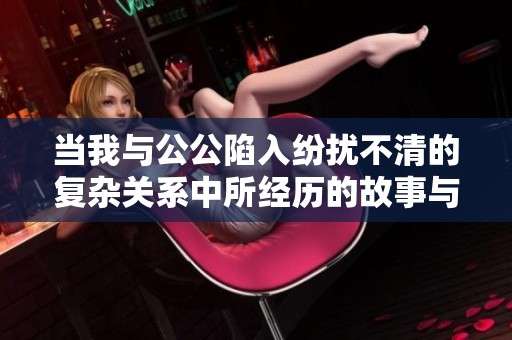 当我与公公陷入纷扰不清的复杂关系中所经历的故事与感悟