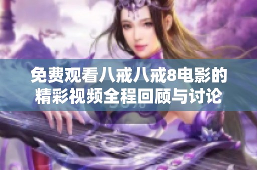 免费观看八戒八戒8电影的精彩视频全程回顾与讨论