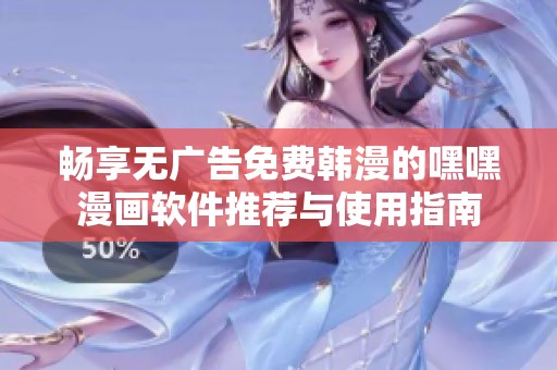 畅享无广告免费韩漫的嘿嘿漫画软件推荐与使用指南