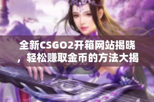 全新CSGO2开箱网站揭晓，轻松赚取金币的方法大揭秘