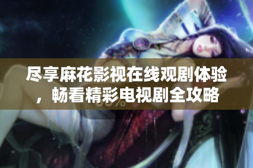 尽享麻花影视在线观剧体验，畅看精彩电视剧全攻略