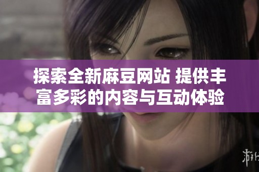 探索全新麻豆网站 提供丰富多彩的内容与互动体验