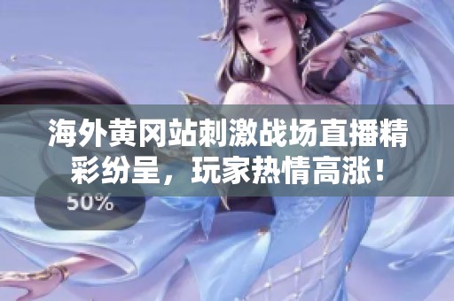 海外黄冈站刺激战场直播精彩纷呈，玩家热情高涨！