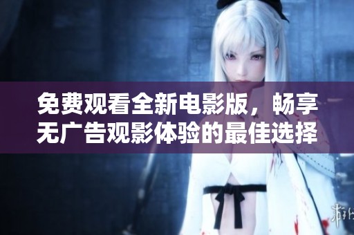 免费观看全新电影版，畅享无广告观影体验的最佳选择