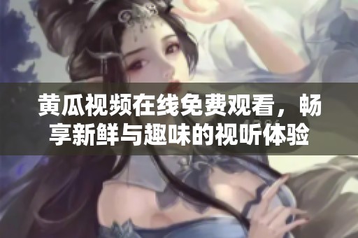 黄瓜视频在线免费观看，畅享新鲜与趣味的视听体验