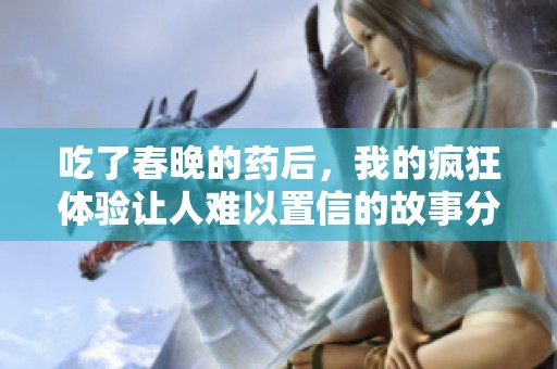吃了春晚的药后，我的疯狂体验让人难以置信的故事分享
