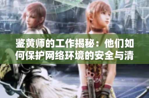 鉴黄师的工作揭秘：他们如何保护网络环境的安全与清朗