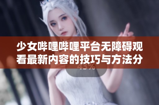 少女哔哩哔哩平台无障碍观看最新内容的技巧与方法分享