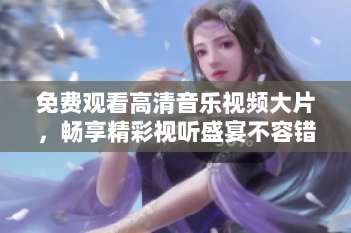 免费观看高清音乐视频大片，畅享精彩视听盛宴不容错过