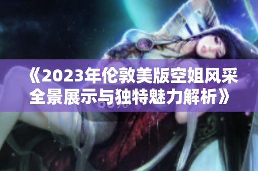 《2023年伦敦美版空姐风采全景展示与独特魅力解析》