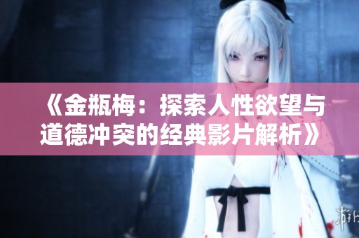 《金瓶梅：探索人性欲望与道德冲突的经典影片解析》