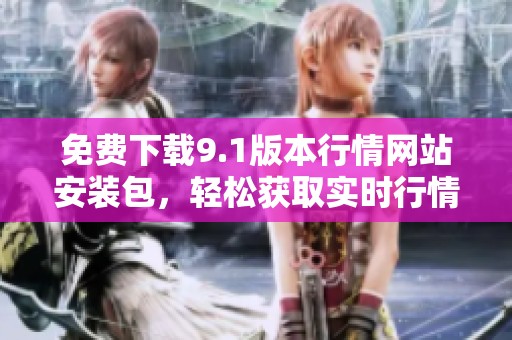 免费下载9.1版本行情网站安装包，轻松获取实时行情信息