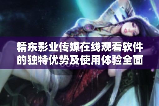 精东影业传媒在线观看软件的独特优势及使用体验全面解析