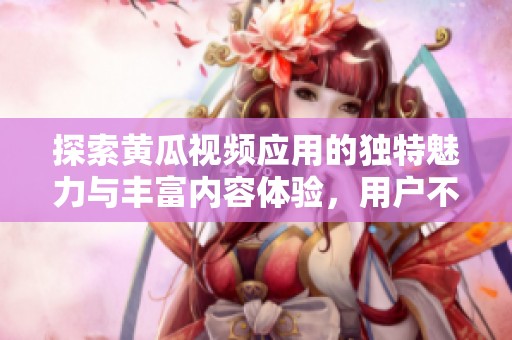 探索黄瓜视频应用的独特魅力与丰富内容体验，用户不容错过！