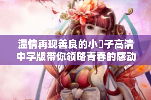 温情再现善良的小峓子高清中字版带你领略青春的感动与成长