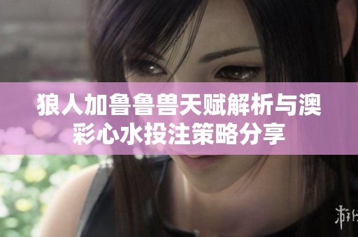 狼人加鲁鲁兽天赋解析与澳彩心水投注策略分享