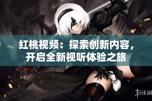 红桃视频：探索创新内容，开启全新视听体验之旅