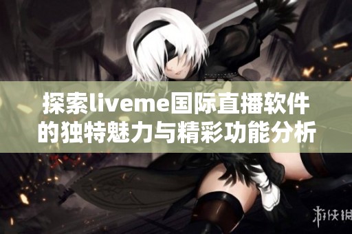 探索liveme国际直播软件的独特魅力与精彩功能分析