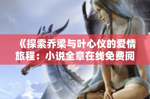 《探索乔梁与叶心仪的爱情旅程：小说全章在线免费阅读》