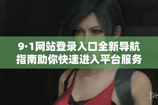 9·1网站登录入口全新导航指南助你快速进入平台服务