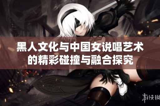 黑人文化与中国女说唱艺术的精彩碰撞与融合探究