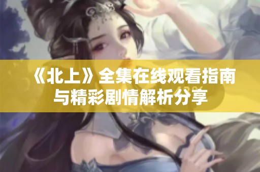 《北上》全集在线观看指南与精彩剧情解析分享