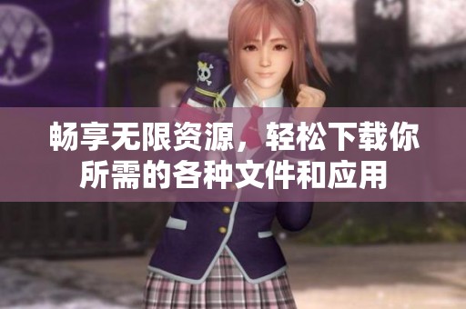 畅享无限资源，轻松下载你所需的各种文件和应用