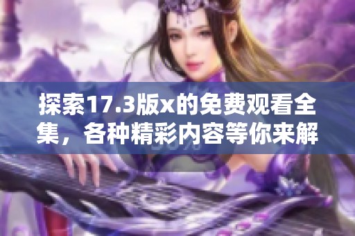 探索17.3版x的免费观看全集，各种精彩内容等你来解锁