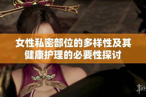 女性私密部位的多样性及其健康护理的必要性探讨