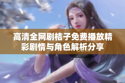 高清全网剧桔子免费播放精彩剧情与角色解析分享