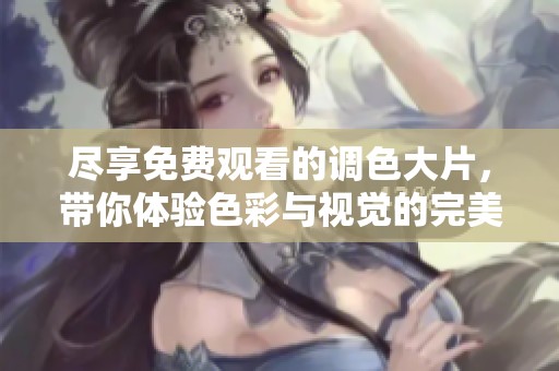 尽享免费观看的调色大片，带你体验色彩与视觉的完美结合