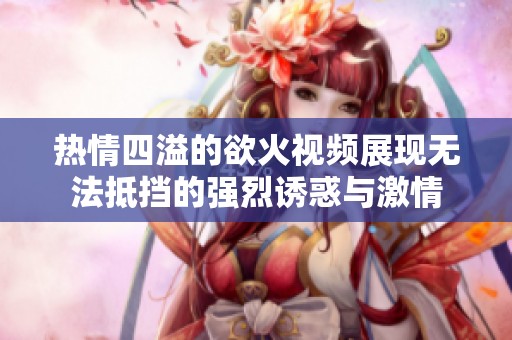 热情四溢的欲火视频展现无法抵挡的强烈诱惑与激情
