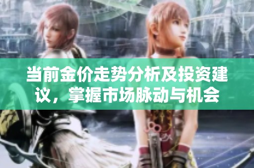 当前金价走势分析及投资建议，掌握市场脉动与机会