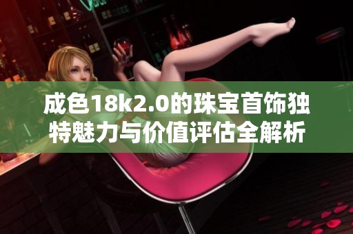 成色18k2.0的珠宝首饰独特魅力与价值评估全解析