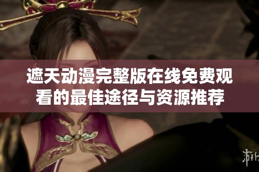 遮天动漫完整版在线免费观看的最佳途径与资源推荐
