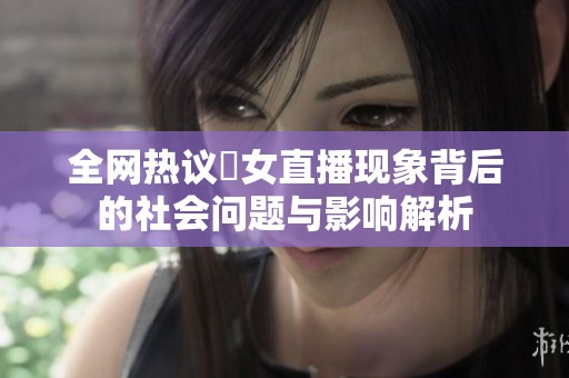 全网热议祼女直播现象背后的社会问题与影响解析