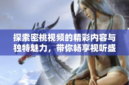 探索密桃视频的精彩内容与独特魅力，带你畅享视听盛宴