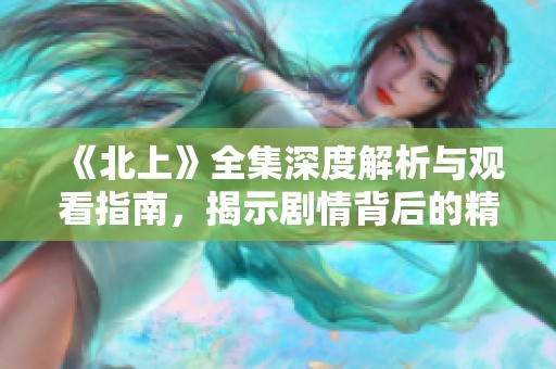 《北上》全集深度解析与观看指南，揭示剧情背后的精彩故事
