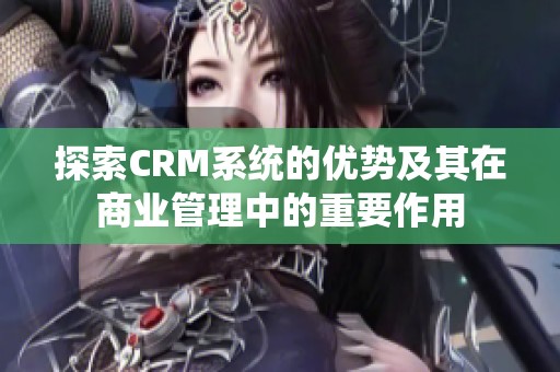 探索CRM系统的优势及其在商业管理中的重要作用