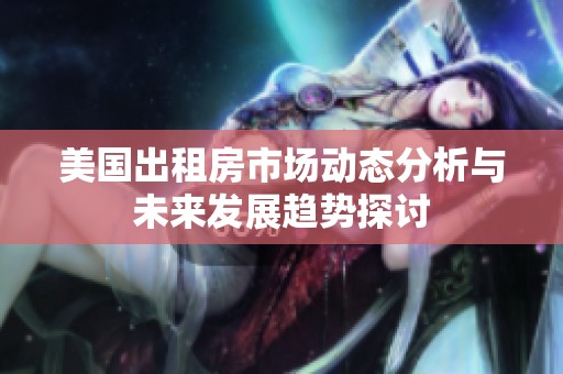 美国出租房市场动态分析与未来发展趋势探讨