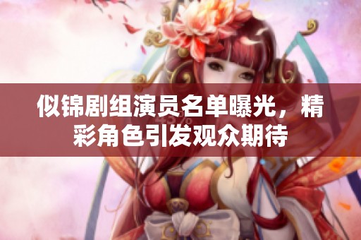 似锦剧组演员名单曝光，精彩角色引发观众期待