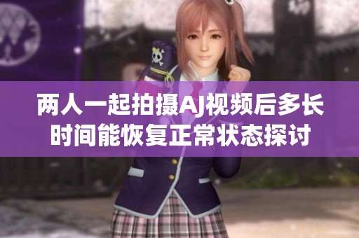 两人一起拍摄AJ视频后多长时间能恢复正常状态探讨