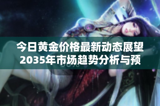 今日黄金价格最新动态展望2035年市场趋势分析与预测