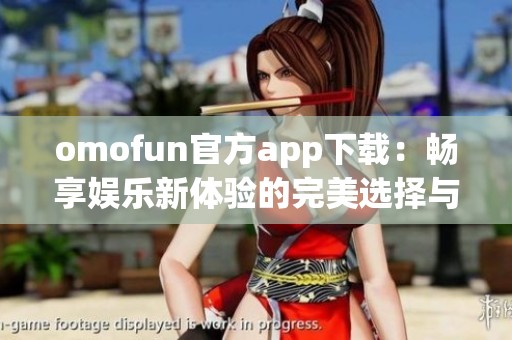 omofun官方app下载：畅享娱乐新体验的完美选择与指南
