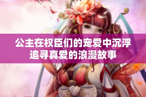 公主在权臣们的宠爱中沉浮追寻真爱的浪漫故事