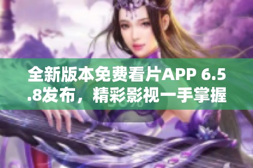 全新版本免费看片APP 6.5.8发布，精彩影视一手掌握