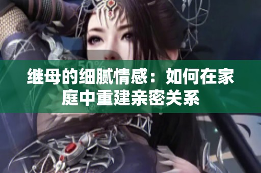 继母的细腻情感：如何在家庭中重建亲密关系
