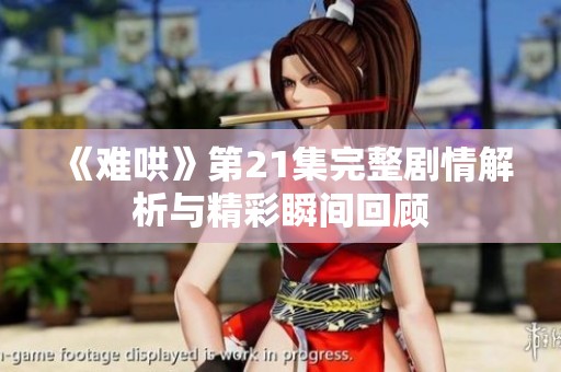 《难哄》第21集完整剧情解析与精彩瞬间回顾