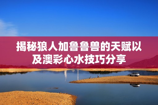 揭秘狼人加鲁鲁兽的天赋以及澳彩心水技巧分享