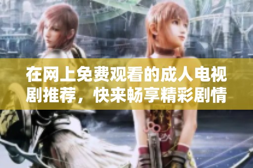 在网上免费观看的成人电视剧推荐，快来畅享精彩剧情吧